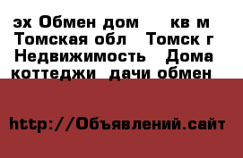 эх Обмен дом 144 кв.м - Томская обл., Томск г. Недвижимость » Дома, коттеджи, дачи обмен   